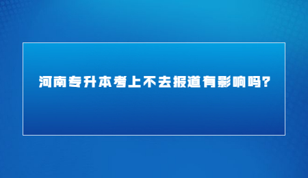 河南专升本考上不去报道有影响吗?.jpg