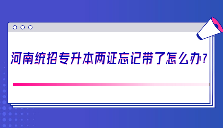 河南统招专升本两证忘记带了怎么办?.jpg