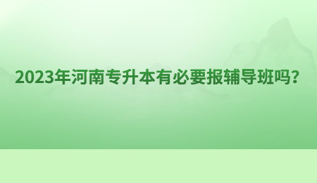 2023年河南专升本有必要报辅导班吗?.jpg