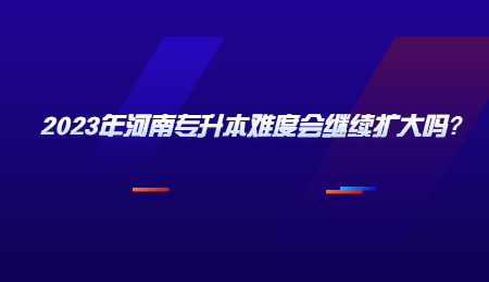 2023年河南专升本难度会继续扩大吗?.jpg