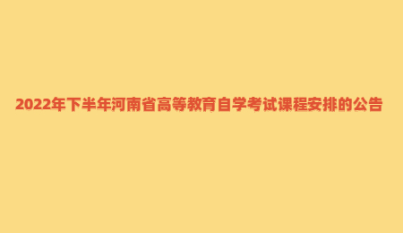 2022年下半年河南省高等教育自学考试课程安排的公告.jpg