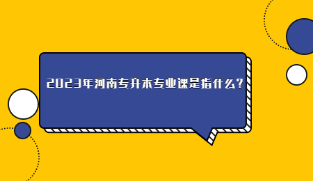2023年河南专升本专业课是指什么?.jpg