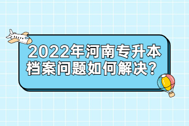 2022年河南专升本档案问题如何解决?
