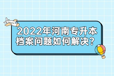 2022年河南专升本档案问题如何解决？