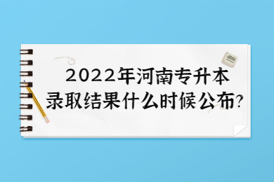2022年河南专升本录取结果什么时候公布?