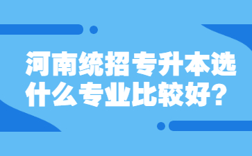 2023年河南统招专升本选什么专业比较好?