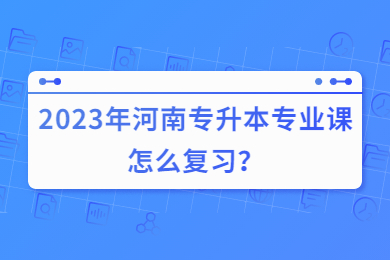 2023年河南专升本专业课怎么复习?