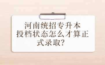 2022年河南统招专升本投档状态怎么才算正式录取？