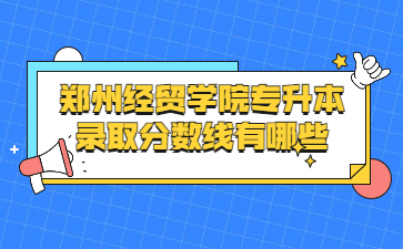 2022年郑州经贸学院专升本录取分数线有哪些?