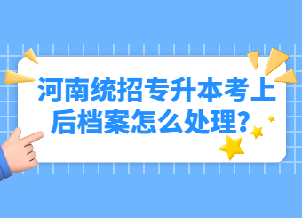 2023年河南统招专升本考上后档案怎么处理?