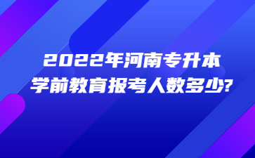 2022年河南专升本学前教育报考人数多少?