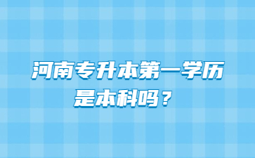 2023年河南专升本第一学历是本科吗?