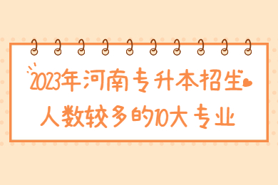 2023年河南专升本招生人数较多的10大专业