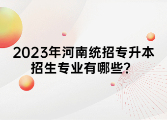 2023年河南统招专升本招生专业有哪些?