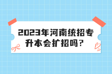 2023年河南统招专升本会扩招吗？