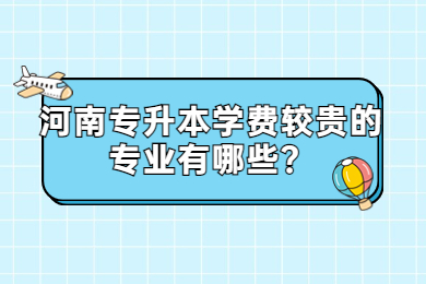 2023年河南专升本学费较贵的专业有哪些？