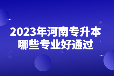 2023年河南专升本哪些专业好通过?