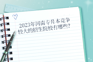 2023年河南专升本竞争较大的招生院校有哪些?