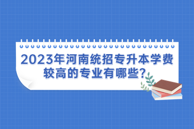 2023年河南统招专升本学费较高的专业有哪些?