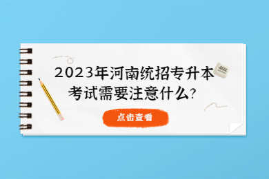 2023年河南统招专升本考试需要注意什么?