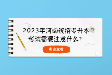 2023年河南统招专升本考试需要注意什么？