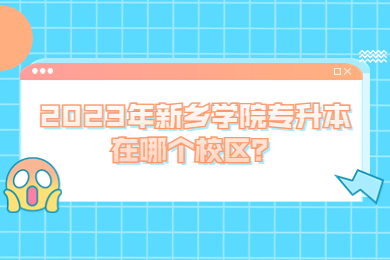 2023年新乡学院专升本在哪个校区?