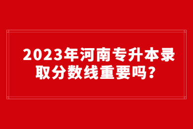 2023年河南专升本录取分数线重要吗?