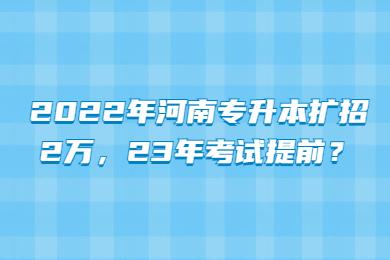 2022年河南专升本扩招2万,23年考试提前?