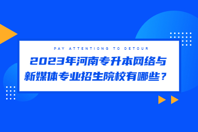 2023年河南专升本网络与新媒体专业招生院校有哪些?