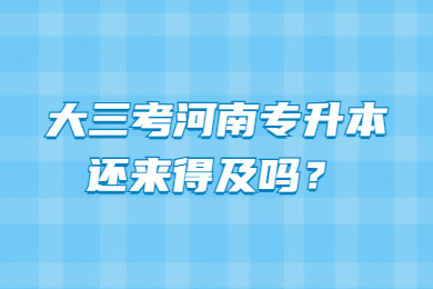 大三考河南专升本还来得及吗?