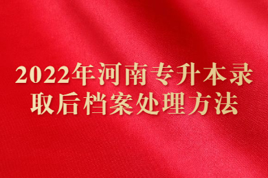 2022年河南专升本录取后档案处理方法