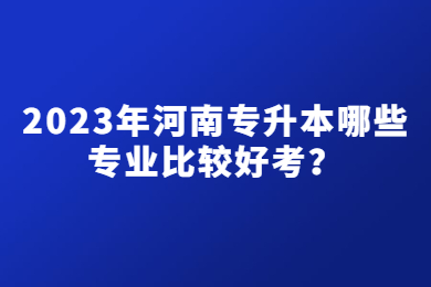 2023年河南专升本哪些专业比较好考?