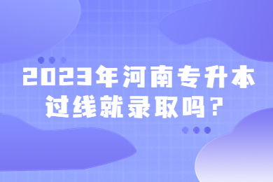 2023年河南专升本过线就录取吗?
