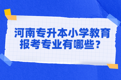2023年河南专升本小学教育报考专业有哪些?