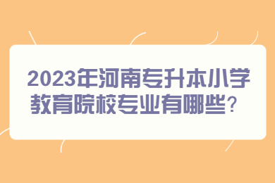 2023年河南专升本小学教育院校专业有哪些?