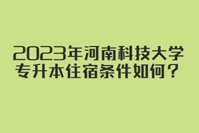 2023年河南科技大学专升本住宿条件如何?