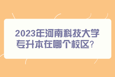 2023年河南科技大学专升本在哪个校区?