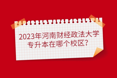2023年河南财经政法大学专升本在哪个校区?