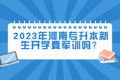 2023年河南专升本新生开学要军训吗?