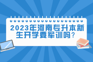 2023年河南专升本新生开学要军训吗？