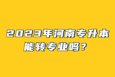 2023年河南专升本能转专业吗?