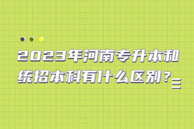 2023年河南专升本和统招本科有什么区别?