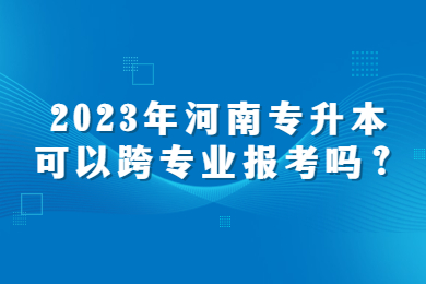 2023年河南专升本可以跨专业报考吗?