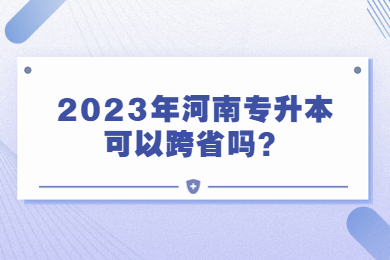2023年河南专升本可以跨省吗?