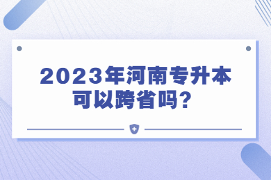 2023年河南专升本可以跨省吗？