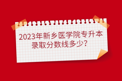 2023年新乡医学院专升本录取分数线多少?