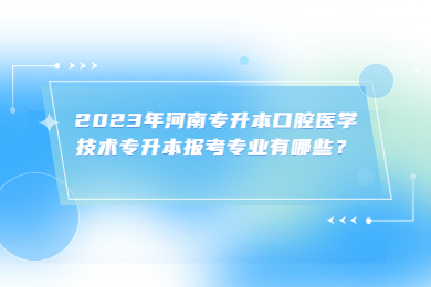 2023年河南专升本口腔医学技术专升本报考专业有哪些?