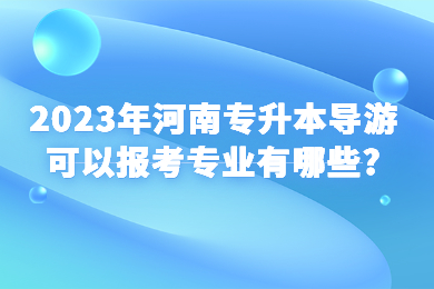 2023年河南专升本导游可以报考专业有哪些?