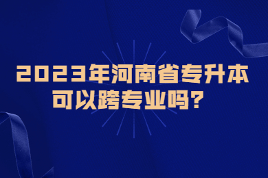 2023年河南省专升本可以跨专业吗?