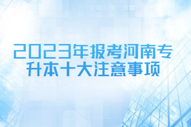 2023年报考河南专升本十大注意事项